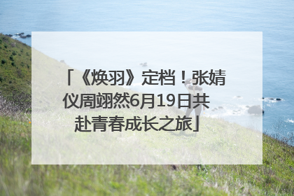 《焕羽》定档！张婧仪周翊然6月19日共赴青春成长之旅