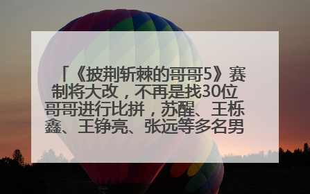《披荆斩棘的哥哥5》赛制将大改，不再是找30位哥哥进行比拼，苏醒、王栎鑫、王铮亮、张远等多名男团选手被曝将参加