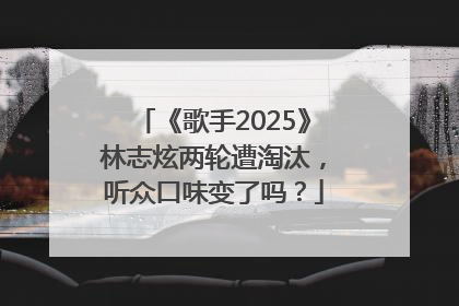 《歌手2025》林志炫两轮遭淘汰，听众口味变了吗？
