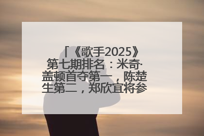 《歌手2025》第七期排名：米奇·盖顿首夺第一，陈楚生第二，郑欣宜将参加下一轮张榜赛