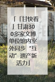 「甘快看」甘肃300多家文博单位馆内室外同步“互动”遗产新活力