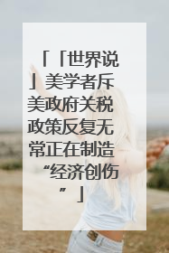 「世界说」美学者斥美政府关税政策反复无常正在制造“经济创伤”