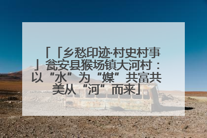 「乡愁印迹·村史村事」瓮安县猴场镇大河村：以“水”为“媒”共富共美从“河”而来
