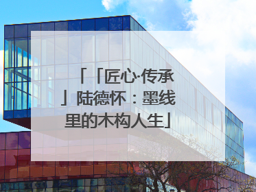 「匠心·传承」陆德怀：墨线里的木构人生