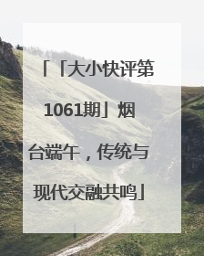 「大小快评第1061期」烟台端午，传统与现代交融共鸣