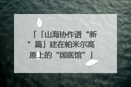 「山海协作谱“新”篇」建在帕米尔高原上的“国医馆”
