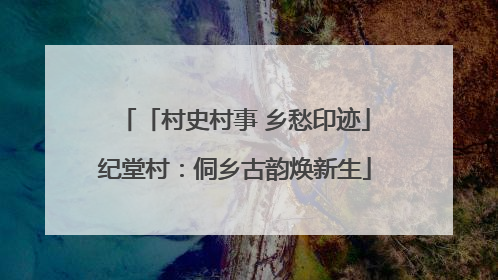 「村史村事 乡愁印迹」纪堂村：侗乡古韵焕新生