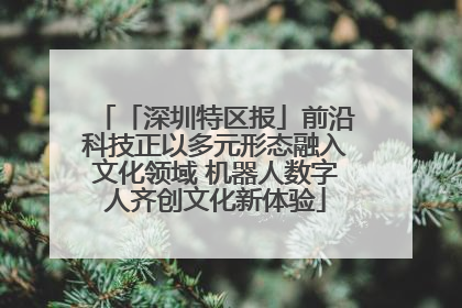 「深圳特区报」前沿科技正以多元形态融入文化领域 机器人数字人齐创文化新体验