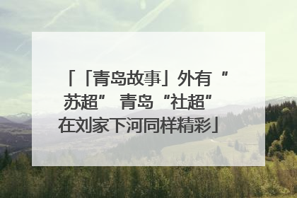 「青岛故事」外有“苏超” 青岛“社超”在刘家下河同样精彩