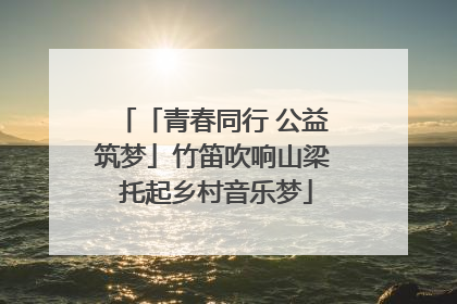 「青春同行 公益筑梦」竹笛吹响山梁 托起乡村音乐梦