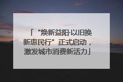 “焕新益阳·以旧换新惠民行”正式启动，激发城市消费新活力