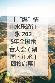 “燃”情山水乐游江永 2025年全国露营大会（湖南・江永）即将启幕