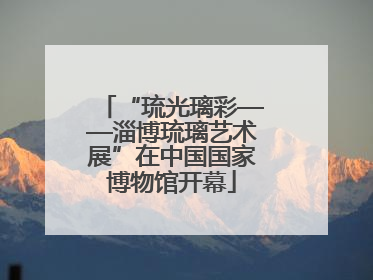 “琉光璃彩——淄博琉璃艺术展”在中国国家博物馆开幕