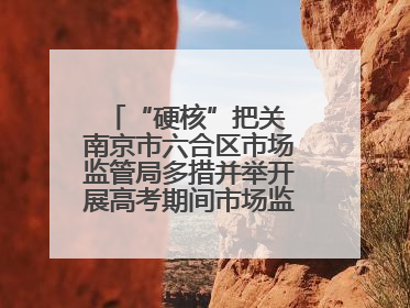 “硬核”把关 南京市六合区市场监管局多措并举开展高考期间市场监管保障工作