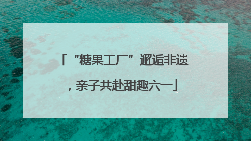 “糖果工厂”邂逅非遗，亲子共赴甜趣六一