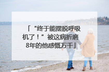 “终于能摆脱呼吸机了！”被这病折磨8年的他感慨万千