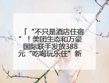 “不只是酒店住宿”！美团生态和万豪国际联手发放388元“吃喝玩乐住”新会员礼包