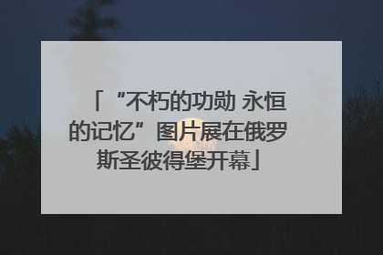 “不朽的功勋 永恒的记忆”图片展在俄罗斯圣彼得堡开幕