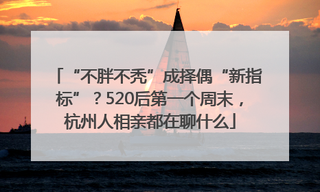 “不胖不秃”成择偶“新指标”？520后第一个周末，杭州人相亲都在聊什么