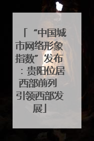 “中国城市网络形象指数”发布：贵阳位居西部前列 引领西部发展