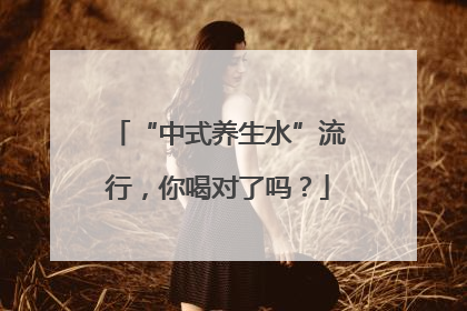 “中式养生水”流行，你喝对了吗？