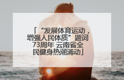 “发展体育运动，增强人民体质”题词73周年 云南省全民健身热潮涌动