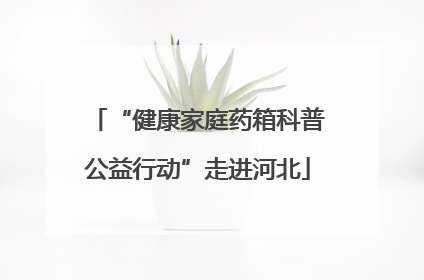 “健康家庭药箱科普公益行动”走进河北