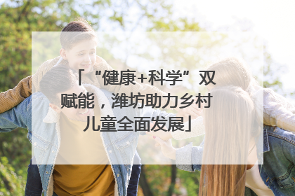 “健康+科学”双赋能，潍坊助力乡村儿童全面发展