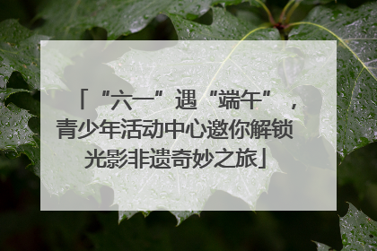 “六一”遇“端午”，青少年活动中心邀你解锁光影非遗奇妙之旅