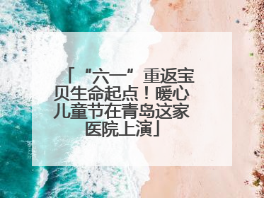 “六一”重返宝贝生命起点！暖心儿童节在青岛这家医院上演