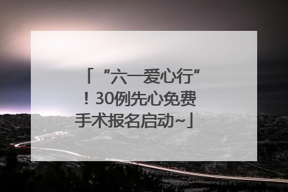 “六一爱心行”！30例先心免费手术报名启动~