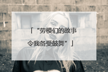 “劳模们的故事令我备受鼓舞”