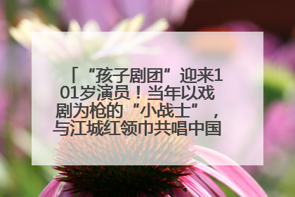 “孩子剧团”迎来101岁演员！当年以戏剧为枪的“小战士”，与江城红领巾共唱中国少年先锋队队歌