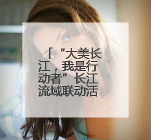 “大美长江，我是行动者”长江流域联动活动荣登百度热搜榜！