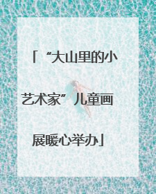 “大山里的小艺术家”儿童画展暖心举办