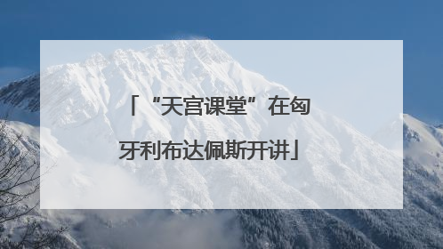 “天宫课堂”在匈牙利布达佩斯开讲