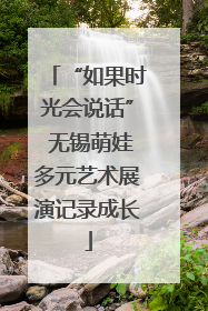 “如果时光会说话” 无锡萌娃多元艺术展演记录成长