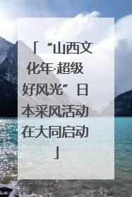 “山西文化年·超级好风光”日本采风活动在大同启动