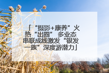 “摄影+康养”火热“出圈” 多业态串联成线激发“银发一族”深度游潜力