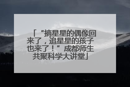 “摘星星的偶像回来了，追星星的孩子也来了！”成都师生共聚科学大讲堂