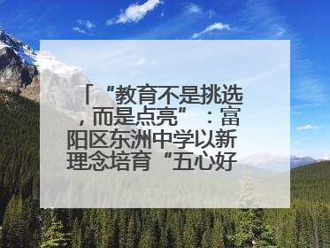 “教育不是挑选，而是点亮”：富阳区东洲中学以新理念培育“五心好少年”
