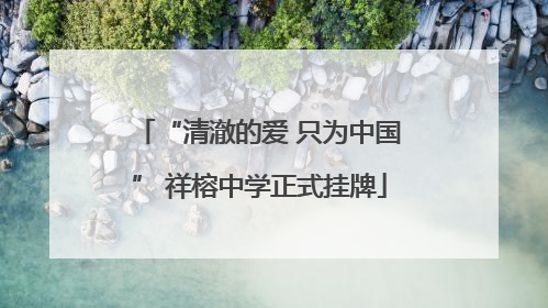 “清澈的爱 只为中国” 祥榕中学正式挂牌