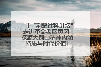“荆楚社科讲坛”走进革命老区黄冈 探源大别山精神内涵特质与时代价值