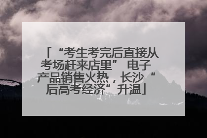 “考生考完后直接从考场赶来店里” 电子产品销售火热，长沙“后高考经济”升温