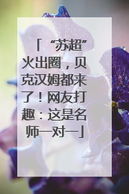 “苏超”火出圈，贝克汉姆都来了！网友打趣：这是名师一对一