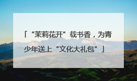 “茉莉花开”载书香，为青少年送上“文化大礼包”