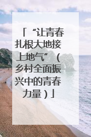 “让青春扎根大地接上地气”（乡村全面振兴中的青春力量）