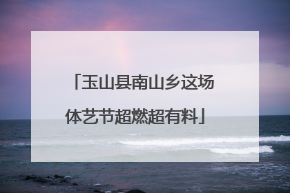 玉山县南山乡这场体艺节超燃超有料