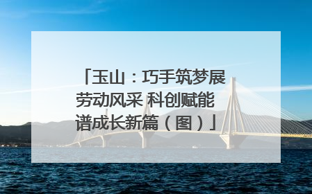 玉山：巧手筑梦展劳动风采 科创赋能谱成长新篇（图）