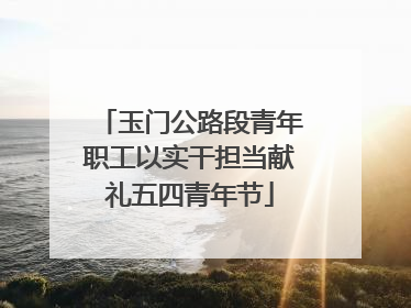 玉门公路段青年职工以实干担当献礼五四青年节